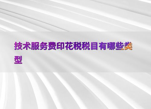 技術(shù)交流中技術(shù)服務(wù)費(fèi)涉及的印花稅稅目類型解析